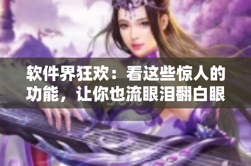 軟件界狂歡：看這些驚人的功能，讓你也流眼淚翻白眼流口水！