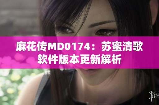 麻花傳MD0174：蘇蜜清歌軟件版本更新解析