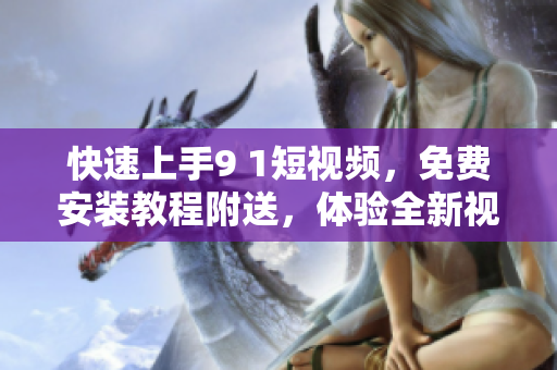 快速上手9 1短視頻，免費(fèi)安裝教程附送，體驗(yàn)全新視頻編輯軟件