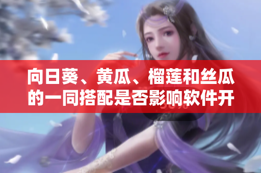 向日葵、黃瓜、榴蓮和絲瓜的一同搭配是否影響軟件開發(fā)？