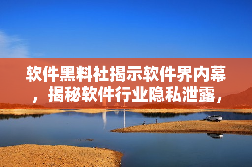 軟件黑料社揭示軟件界內(nèi)幕，揭秘軟件行業(yè)隱私泄露，實(shí)時(shí)分享軟件黑科技！