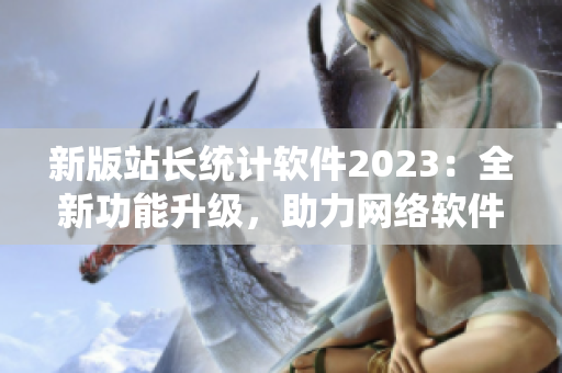 新版站長統(tǒng)計(jì)軟件2023：全新功能升級(jí)，助力網(wǎng)絡(luò)軟件開發(fā)！