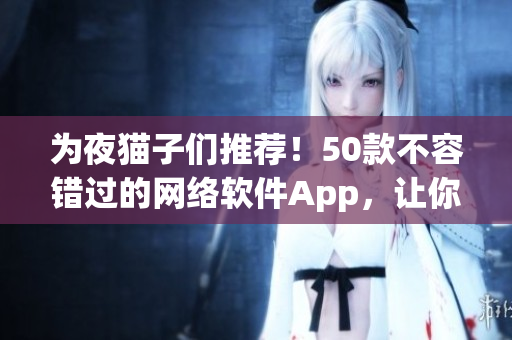 為夜貓子們推薦！50款不容錯(cuò)過的網(wǎng)絡(luò)軟件App，讓你隨時(shí)隨地暢通無阻！