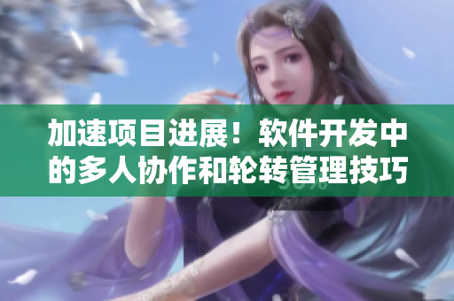 加速項目進展！軟件開發(fā)中的多人協(xié)作和輪轉(zhuǎn)管理技巧