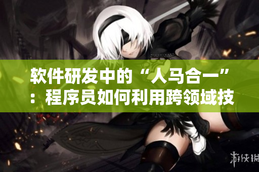 軟件研發(fā)中的“人馬合一”：程序員如何利用跨領(lǐng)域技能取得突破