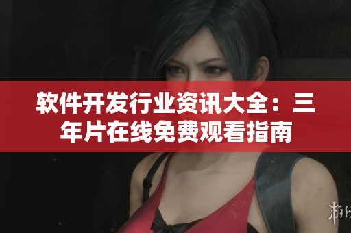 軟件開發(fā)行業(yè)資訊大全：三年片在線免費觀看指南