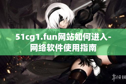 51cg1.fun網(wǎng)站如何進(jìn)入-網(wǎng)絡(luò)軟件使用指南