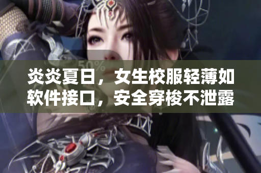 炎炎夏日，女生校服輕薄如軟件接口，安全穿梭不泄露任何信息