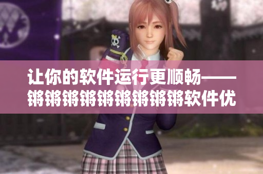 讓你的軟件運(yùn)行更順暢——鏘鏘鏘鏘鏘鏘鏘鏘鏘軟件優(yōu)化攻略