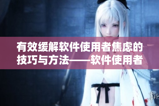 有效緩解軟件使用者焦慮的技巧與方法——軟件使用者焦慮的解決策略