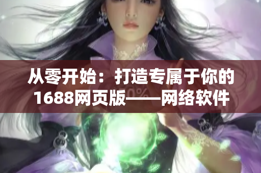 從零開始：打造專屬于你的1688網(wǎng)頁版——網(wǎng)絡(luò)軟件開發(fā)者必備