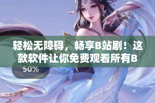 輕松無障礙，暢享B站??！這款軟件讓你免費(fèi)觀看所有B站劇集！