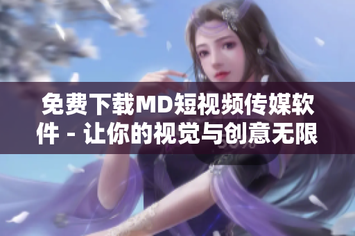 免費(fèi)下載MD短視頻傳媒軟件 - 讓你的視覺與創(chuàng)意無(wú)限延伸！