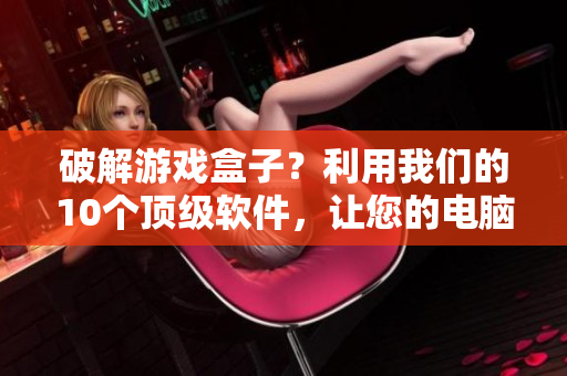 破解游戲盒子？利用我們的10個頂級軟件，讓您的電腦變得更好用！