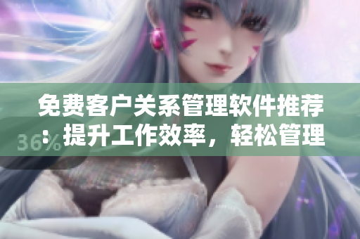 免費(fèi)客戶關(guān)系管理軟件推薦：提升工作效率，輕松管理客戶數(shù)據(jù)