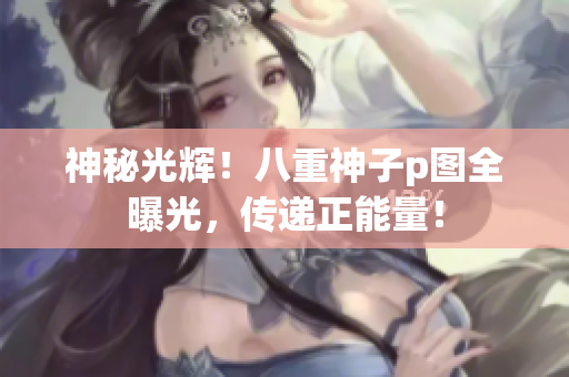 神秘光輝！八重神子p圖全曝光，傳遞正能量！