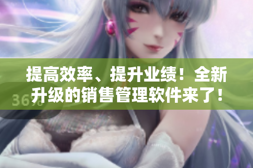 提高效率、提升業(yè)績！全新升級(jí)的銷售管理軟件來了！