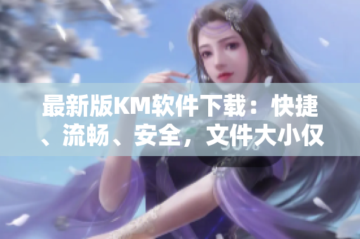 最新版KM軟件下載：快捷、流暢、安全，文件大小僅為5.04MB！