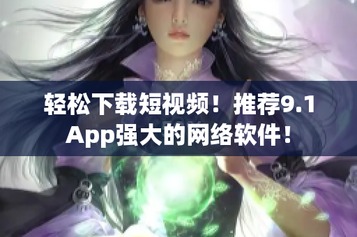 輕松下載短視頻！推薦9.1App強(qiáng)大的網(wǎng)絡(luò)軟件！