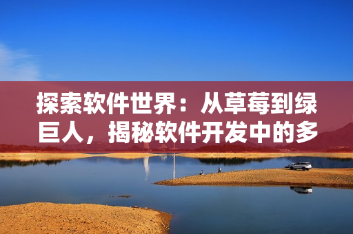探索軟件世界：從草莓到綠巨人，揭秘軟件開發(fā)中的多重挑戰(zhàn)和創(chuàng)新