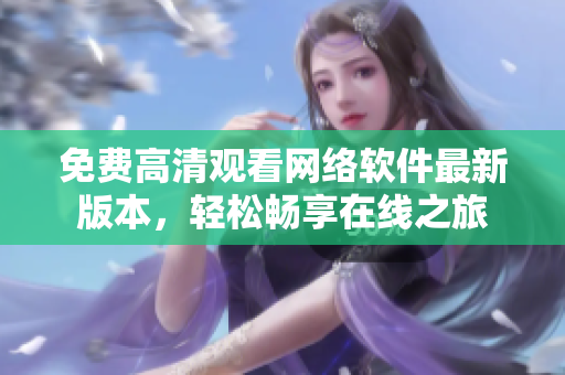 免費(fèi)高清觀看網(wǎng)絡(luò)軟件最新版本，輕松暢享在線之旅