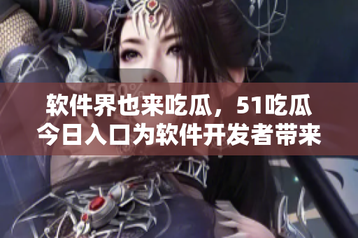 軟件界也來吃瓜，51吃瓜今日入口為軟件開發(fā)者帶來重要靈感