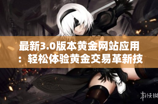 最新3.0版本黃金網(wǎng)站應用：輕松體驗黃金交易革新技術(shù)