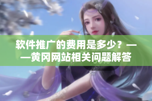 軟件推廣的費用是多少？——黃岡網(wǎng)站相關(guān)問題解答