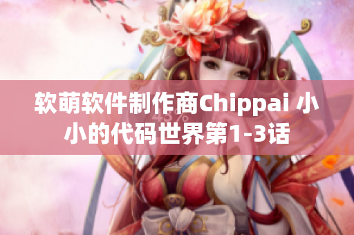 軟萌軟件制作商Chippai 小小的代碼世界第1-3話