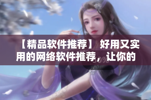 【精品軟件推薦】 好用又實用的網(wǎng)絡(luò)軟件推薦，讓你的上網(wǎng)體驗更加暢快！