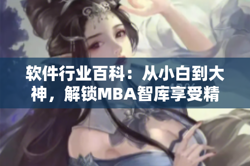軟件行業(yè)百科：從小白到大神，解鎖MBA智庫享受精彩知識