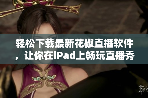 輕松下載最新花椒直播軟件，讓你在iPad上暢玩直播秀場