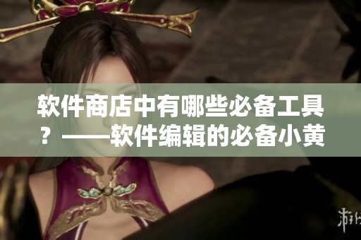 軟件商店中有哪些必備工具？——軟件編輯的必備小黃油