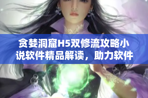 貪婪洞窟H5雙修流攻略小說軟件精品解讀，助力軟件開發(fā)者技能提升