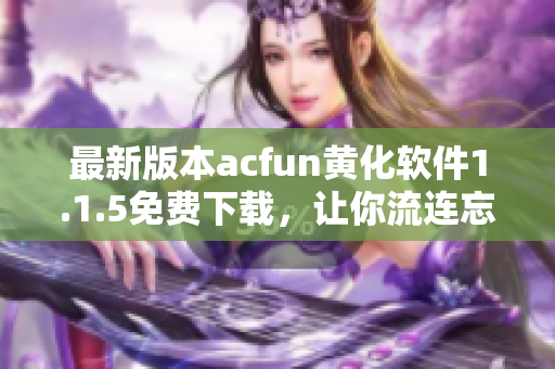 最新版本acfun黃化軟件1.1.5免費(fèi)下載，讓你流連忘返！