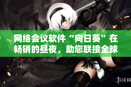 網絡會議軟件“向日葵”在暢銷的晝夜，助您聯(lián)接全球！