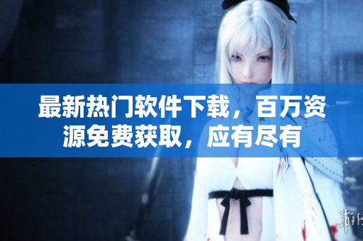最新熱門(mén)軟件下載，百萬(wàn)資源免費(fèi)獲取，應(yīng)有盡有