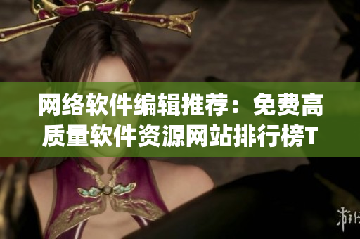 網(wǎng)絡(luò)軟件編輯推薦：免費(fèi)高質(zhì)量軟件資源網(wǎng)站排行榜Top10！