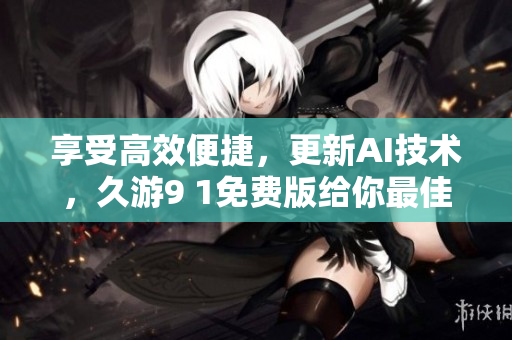 享受高效便捷，更新AI技術(shù)，久游9 1免費(fèi)版給你最佳軟件體驗(yàn)