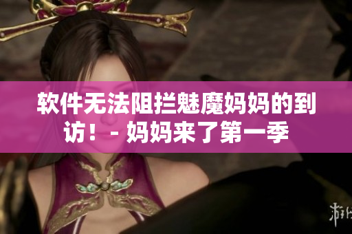 軟件無(wú)法阻攔魅魔媽媽的到訪！- 媽媽來(lái)了第一季