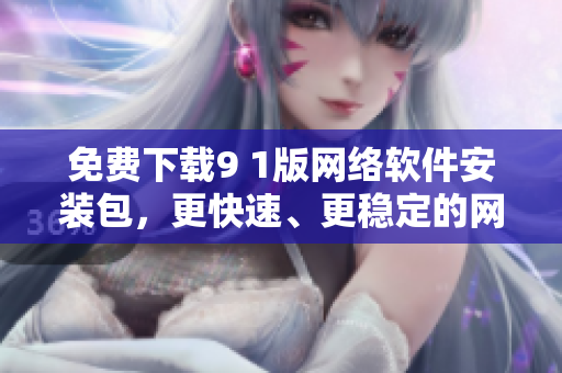 免費(fèi)下載9 1版網(wǎng)絡(luò)軟件安裝包，更快速、更穩(wěn)定的網(wǎng)絡(luò)連接體驗(yàn)等你來(lái)試！