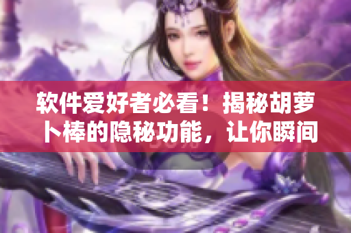 軟件愛好者必看！揭秘胡蘿卜棒的隱秘功能，讓你瞬間流口水！