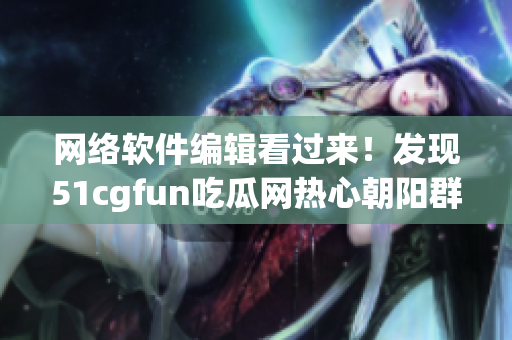 網絡軟件編輯看過來！發(fā)現(xiàn)51cgfun吃瓜網熱心朝陽群眾驚喜分享！