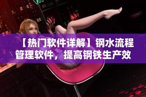 【熱門軟件詳解】鋼水流程管理軟件，提高鋼鐵生產(chǎn)效率