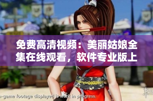 免費(fèi)高清視頻：美麗姑娘全集在線觀看，軟件專業(yè)版上線，歡迎體驗(yàn)