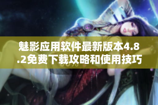 魅影應用軟件最新版本4.8.2免費下載攻略和使用技巧