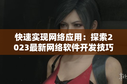 快速實(shí)現(xiàn)網(wǎng)絡(luò)應(yīng)用：探索2023最新網(wǎng)絡(luò)軟件開(kāi)發(fā)技巧
