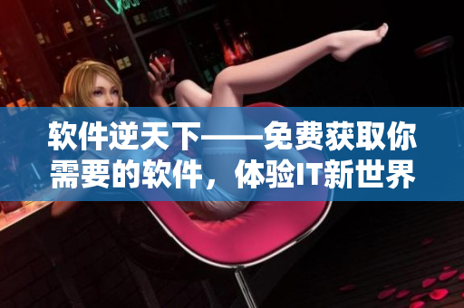 軟件逆天下——免費(fèi)獲取你需要的軟件，體驗(yàn)IT新世界