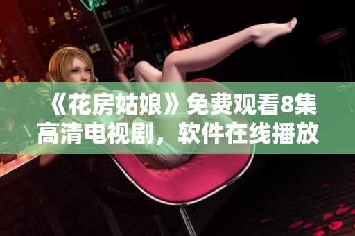 《花房姑娘》免費觀看8集高清電視劇，軟件在線播放超流暢