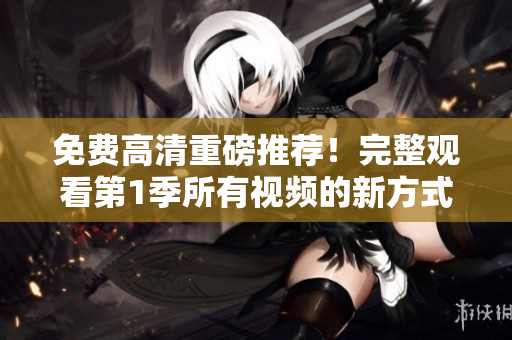 免費高清重磅推薦！完整觀看第1季所有視頻的新方式來了！